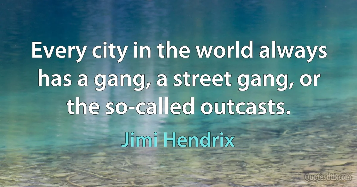 Every city in the world always has a gang, a street gang, or the so-called outcasts. (Jimi Hendrix)