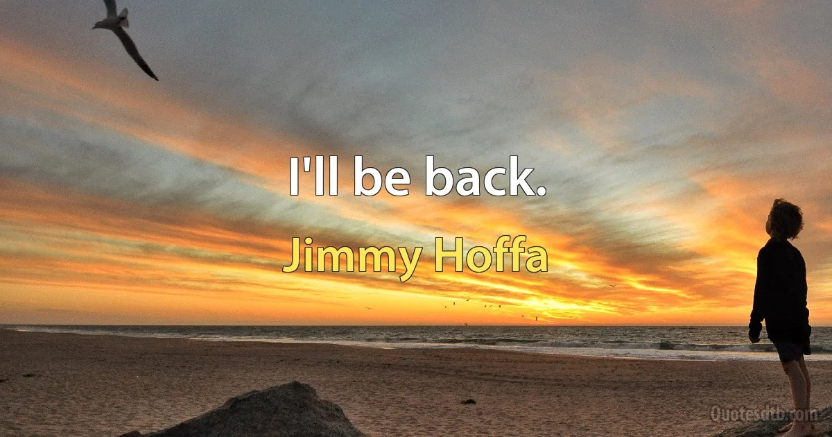 I'll be back. (Jimmy Hoffa)