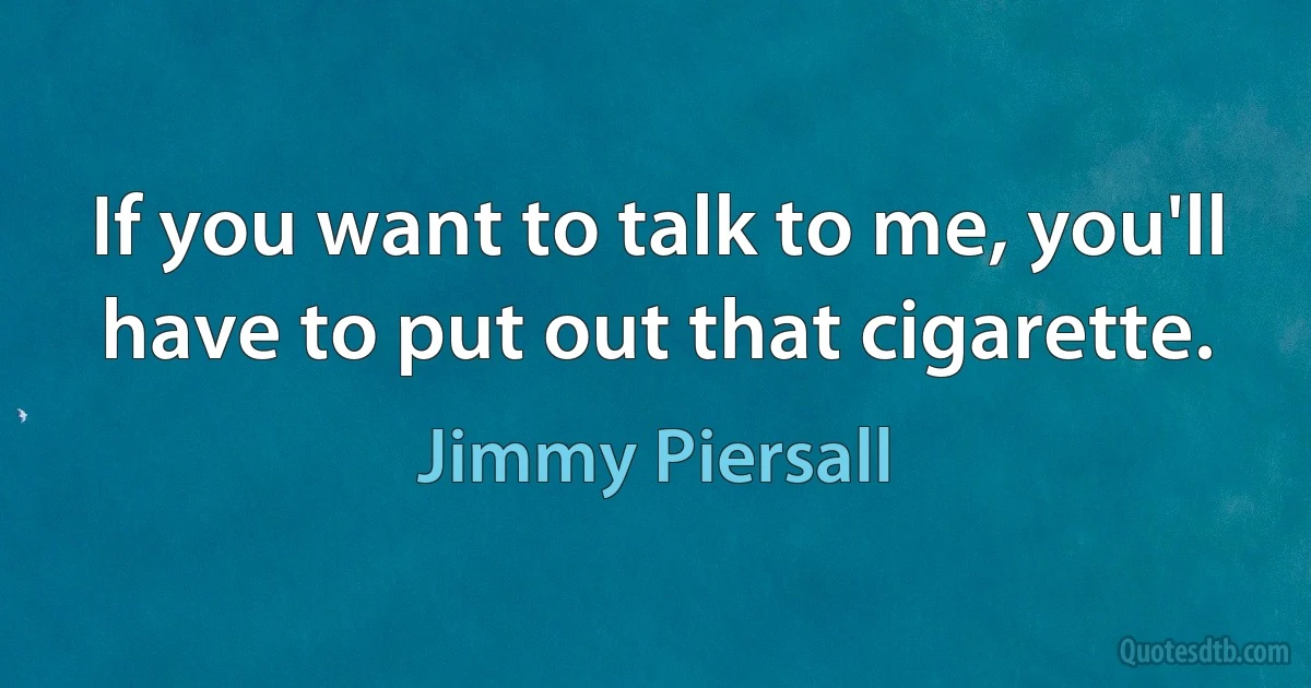 If you want to talk to me, you'll have to put out that cigarette. (Jimmy Piersall)