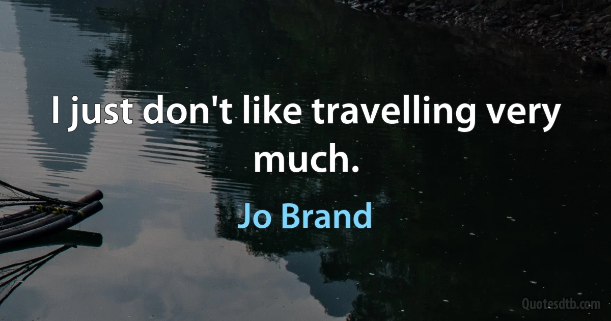 I just don't like travelling very much. (Jo Brand)