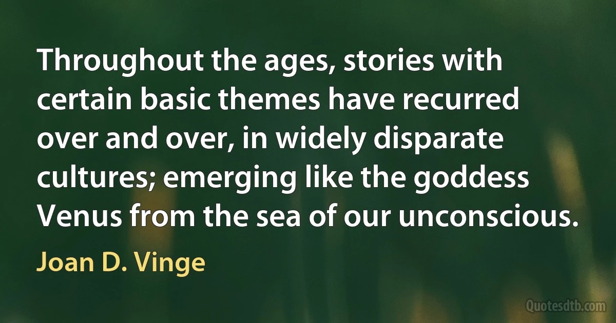 Throughout the ages, stories with certain basic themes have recurred over and over, in widely disparate cultures; emerging like the goddess Venus from the sea of our unconscious. (Joan D. Vinge)