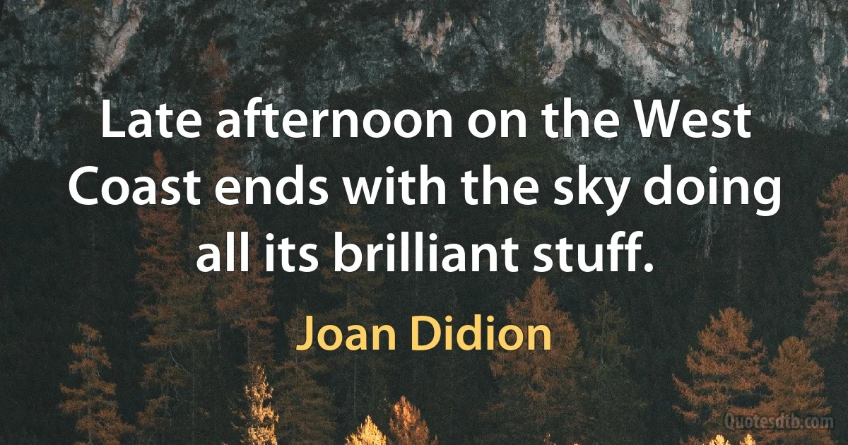 Late afternoon on the West Coast ends with the sky doing all its brilliant stuff. (Joan Didion)