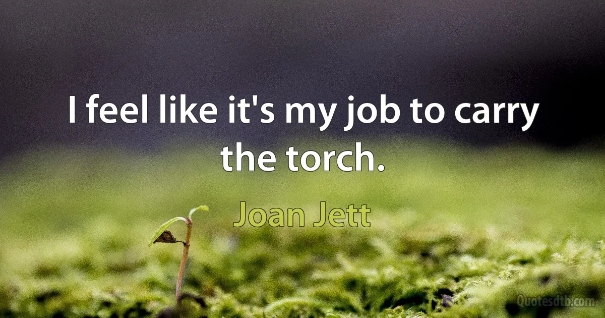 I feel like it's my job to carry the torch. (Joan Jett)