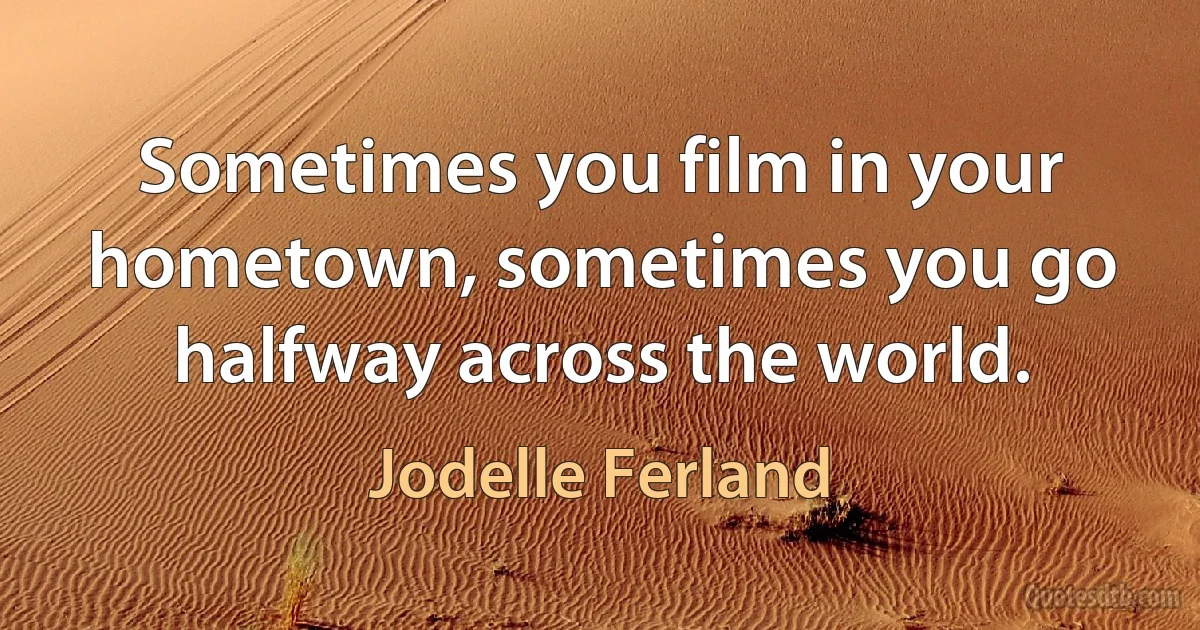 Sometimes you film in your hometown, sometimes you go halfway across the world. (Jodelle Ferland)