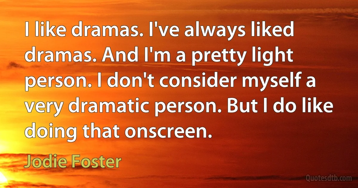 I like dramas. I've always liked dramas. And I'm a pretty light person. I don't consider myself a very dramatic person. But I do like doing that onscreen. (Jodie Foster)