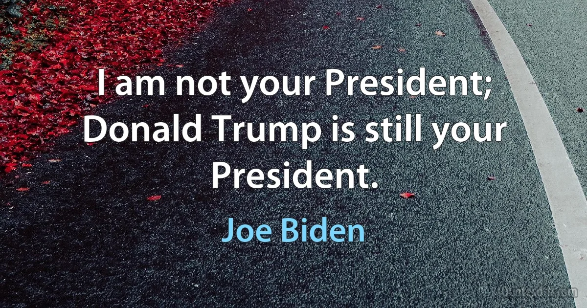 I am not your President; Donald Trump is still your President. (Joe Biden)