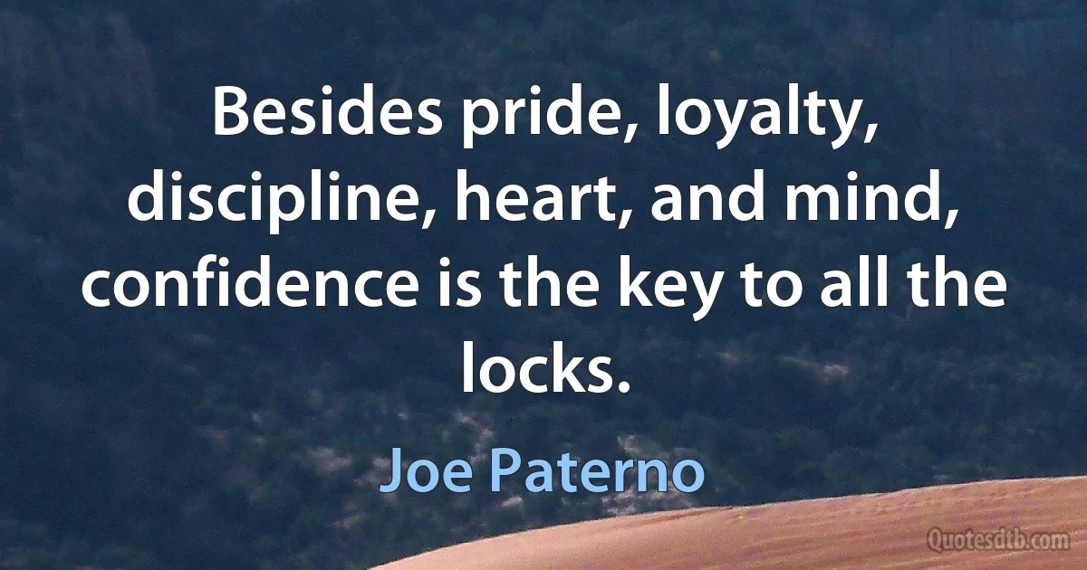 Besides pride, loyalty, discipline, heart, and mind, confidence is the key to all the locks. (Joe Paterno)