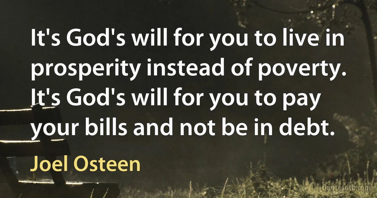 It's God's will for you to live in prosperity instead of poverty. It's God's will for you to pay your bills and not be in debt. (Joel Osteen)