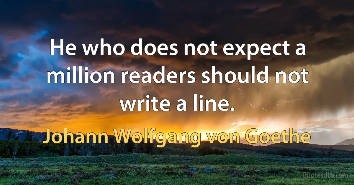 He who does not expect a million readers should not write a line. (Johann Wolfgang von Goethe)