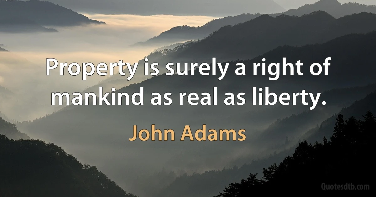 Property is surely a right of mankind as real as liberty. (John Adams)