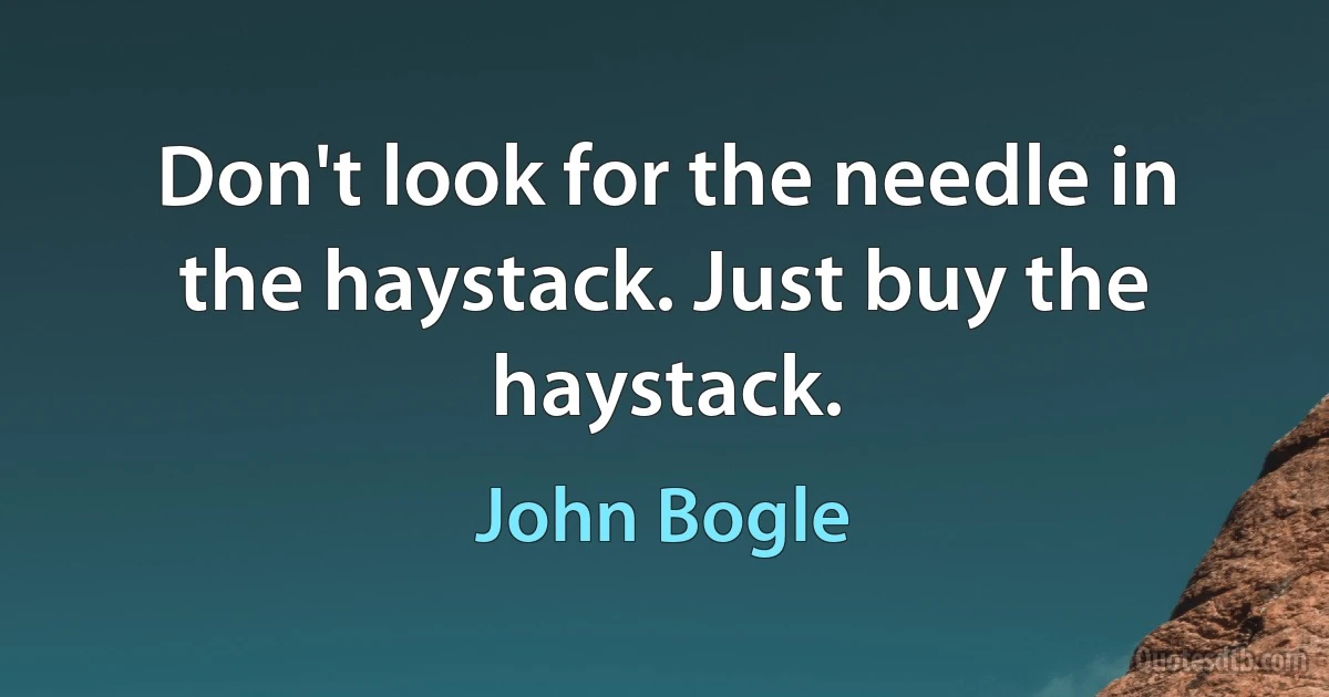 Don't look for the needle in the haystack. Just buy the haystack. (John Bogle)