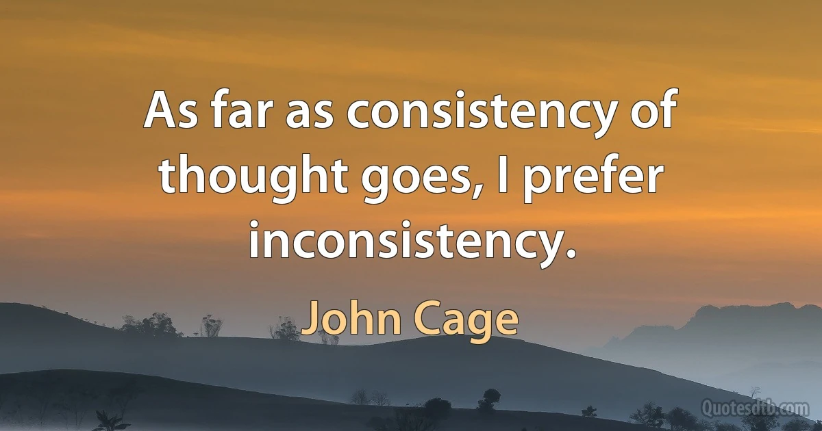 As far as consistency of thought goes, I prefer inconsistency. (John Cage)