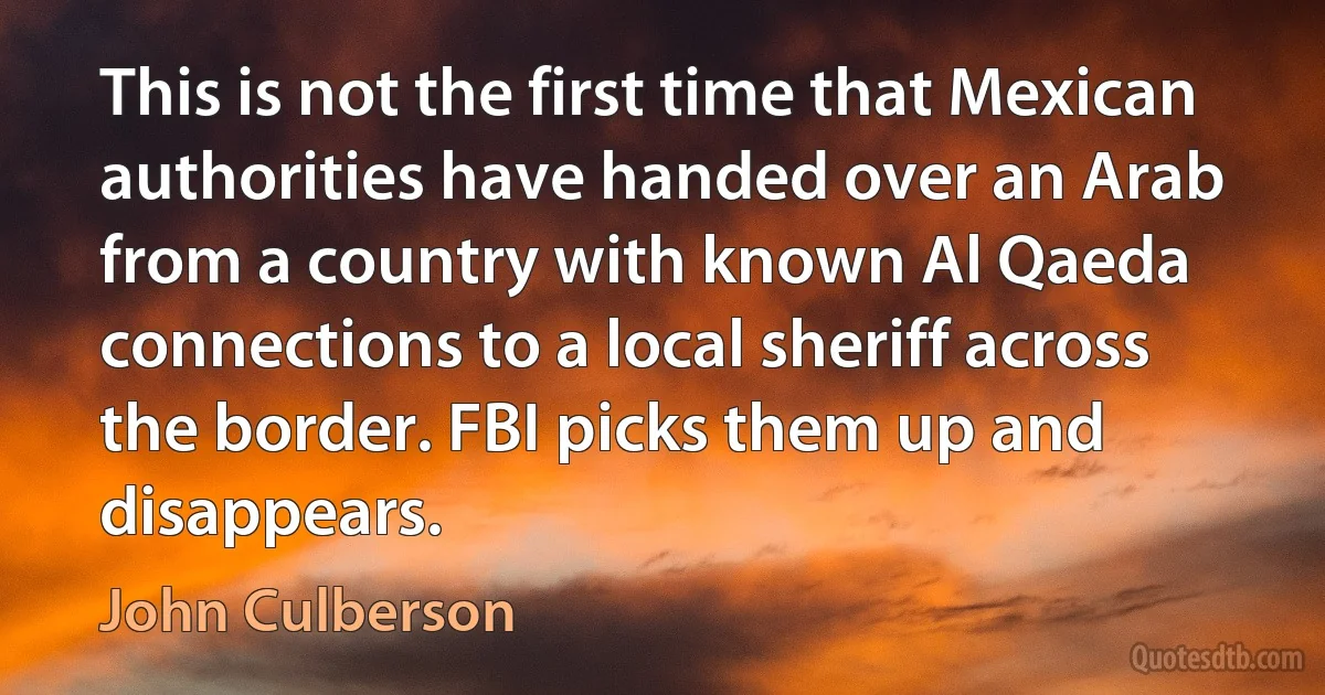 This is not the first time that Mexican authorities have handed over an Arab from a country with known Al Qaeda connections to a local sheriff across the border. FBI picks them up and disappears. (John Culberson)