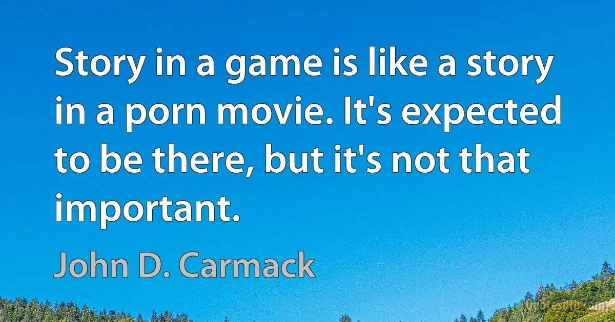 Story in a game is like a story in a porn movie. It's expected to be there, but it's not that important. (John D. Carmack)