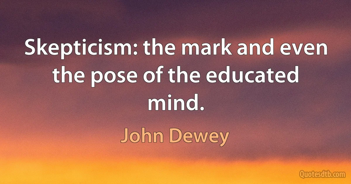 Skepticism: the mark and even the pose of the educated mind. (John Dewey)