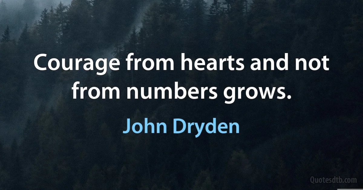 Courage from hearts and not from numbers grows. (John Dryden)