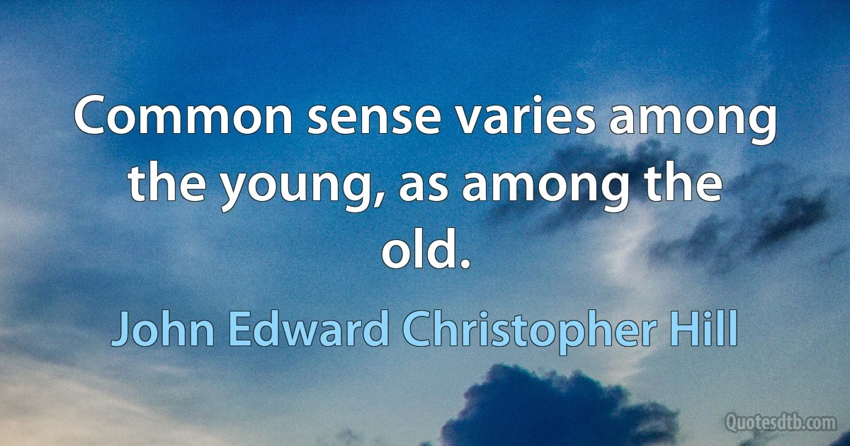 Common sense varies among the young, as among the old. (John Edward Christopher Hill)