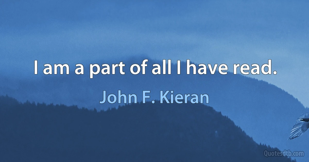 I am a part of all I have read. (John F. Kieran)