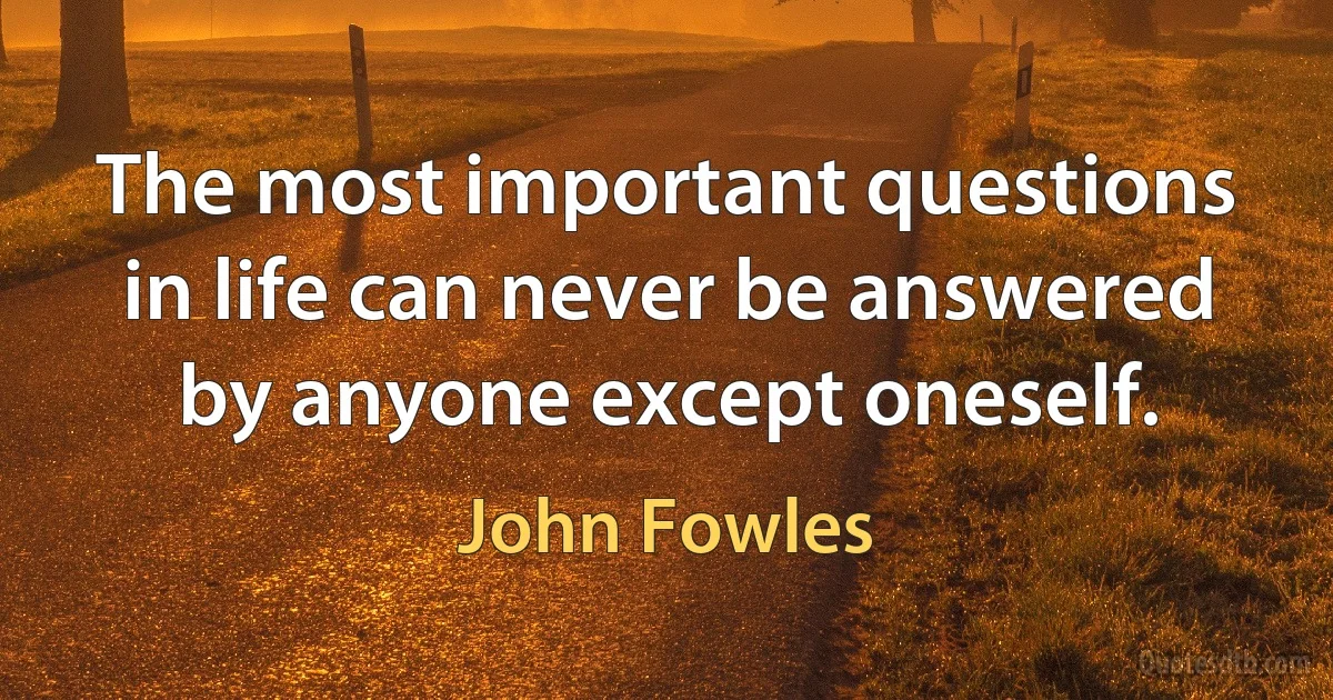 The most important questions in life can never be answered by anyone except oneself. (John Fowles)