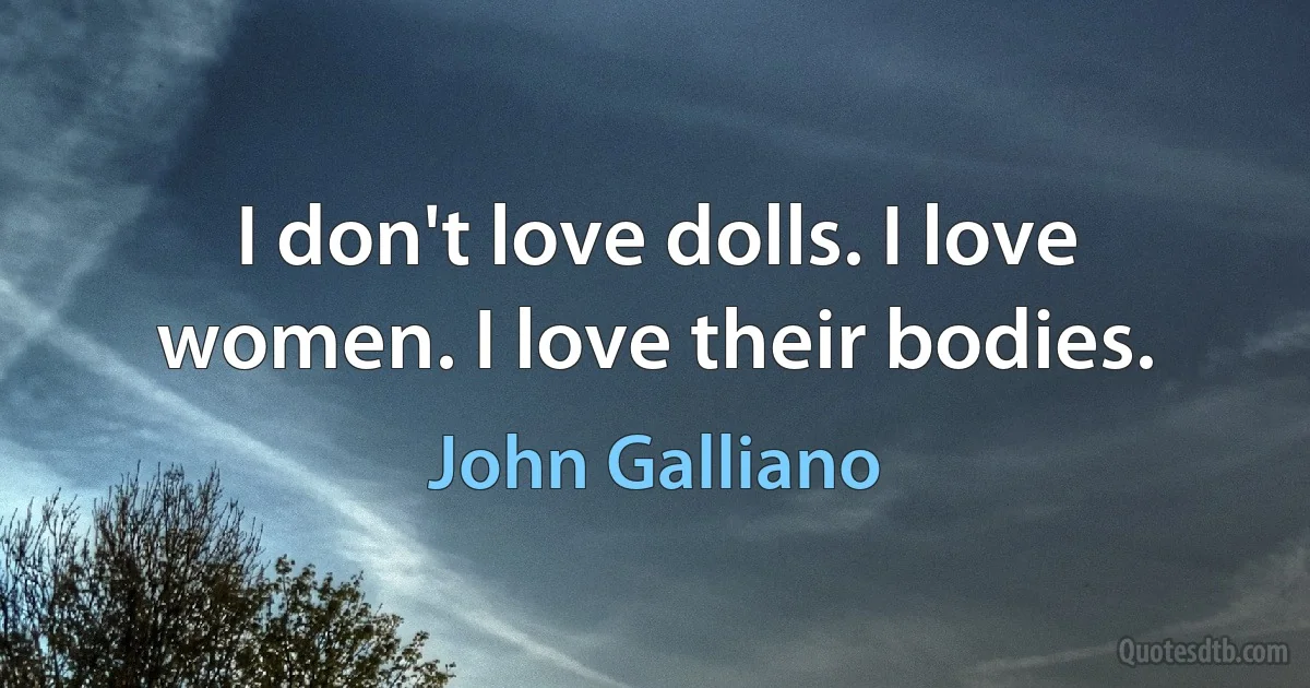 I don't love dolls. I love women. I love their bodies. (John Galliano)