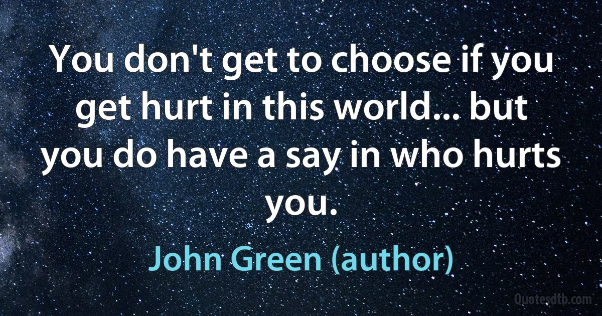 You don't get to choose if you get hurt in this world... but you do have a say in who hurts you. (John Green (author))