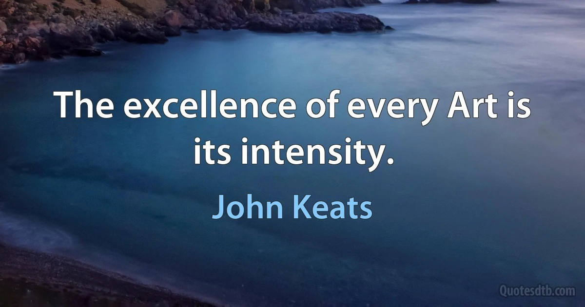 The excellence of every Art is its intensity. (John Keats)