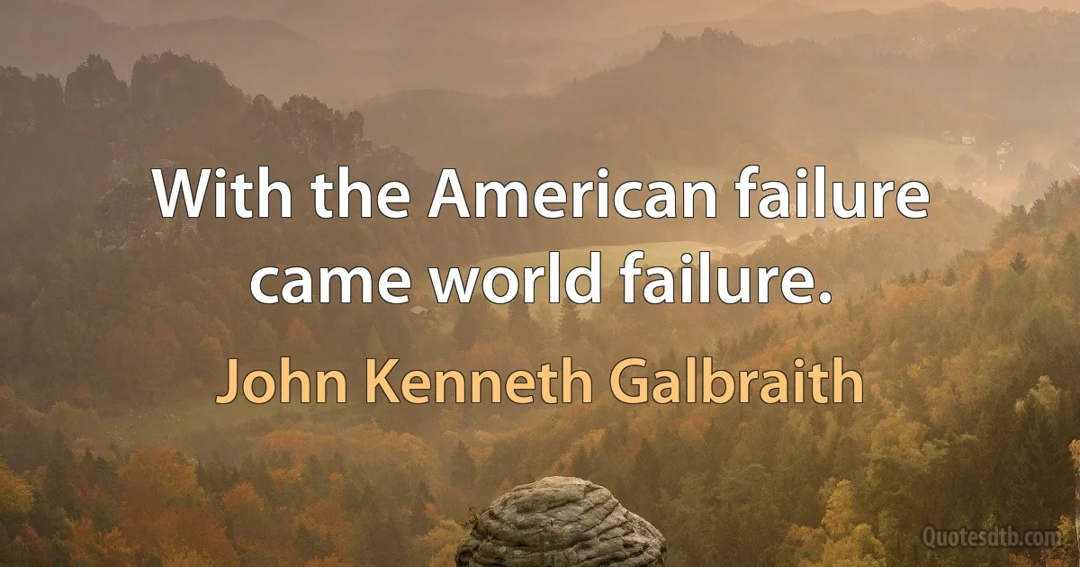 With the American failure came world failure. (John Kenneth Galbraith)