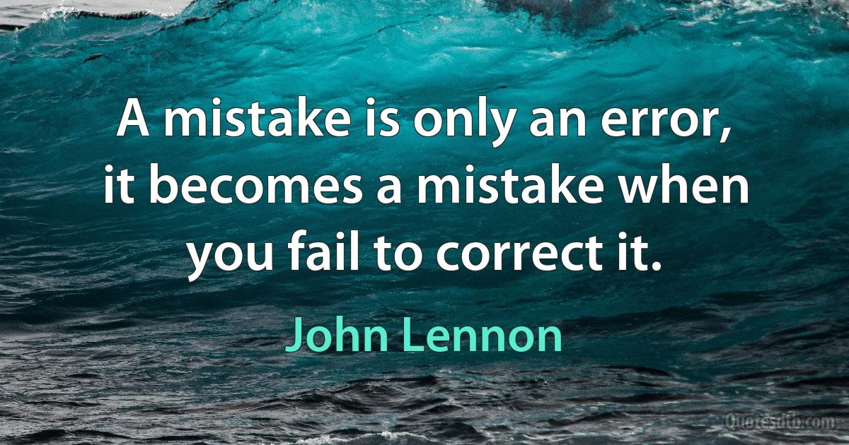 A mistake is only an error, it becomes a mistake when you fail to correct it. (John Lennon)