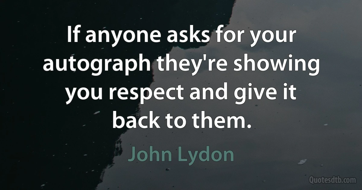 If anyone asks for your autograph they're showing you respect and give it back to them. (John Lydon)