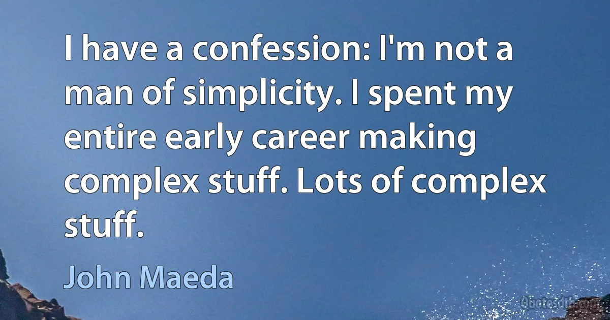 I have a confession: I'm not a man of simplicity. I spent my entire early career making complex stuff. Lots of complex stuff. (John Maeda)