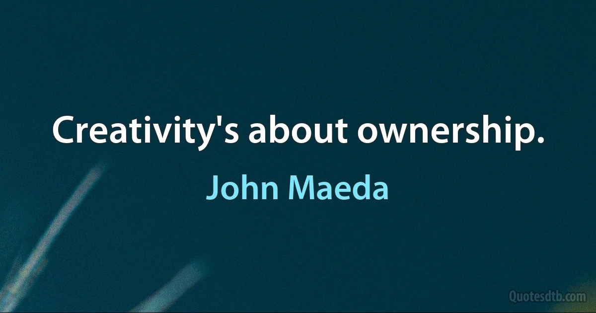 Creativity's about ownership. (John Maeda)