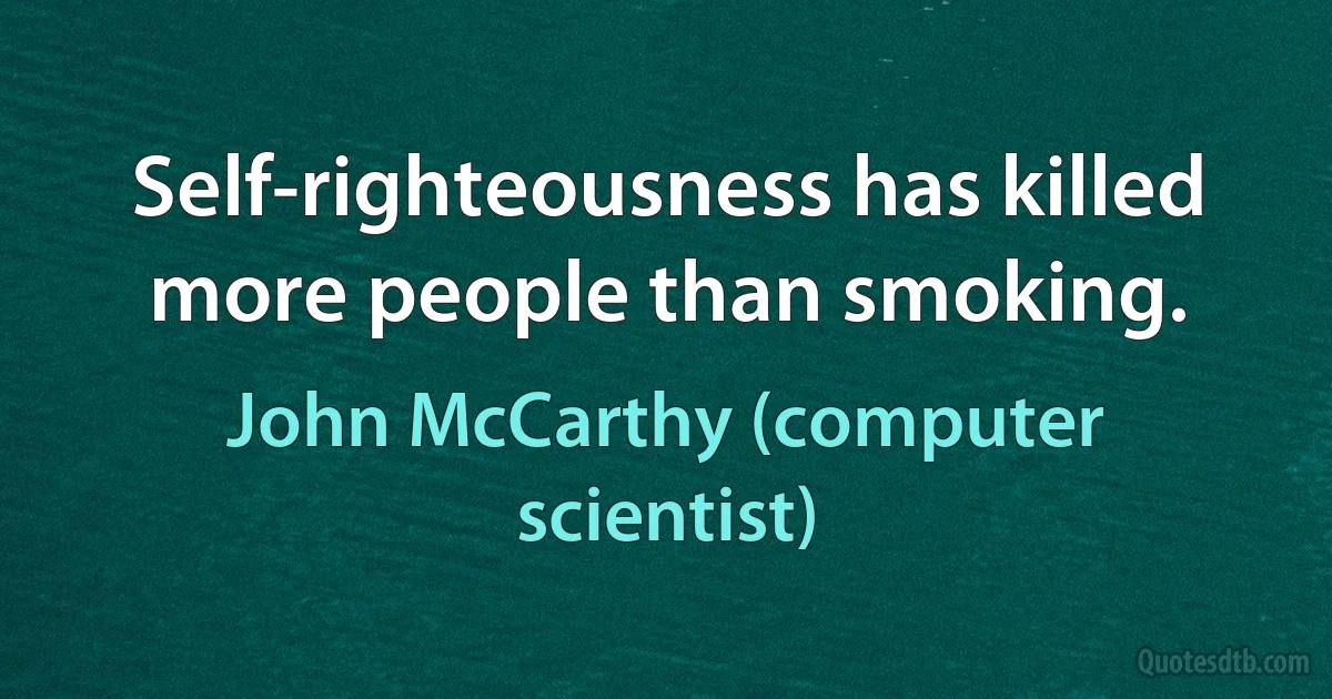 Self-righteousness has killed more people than smoking. (John McCarthy (computer scientist))