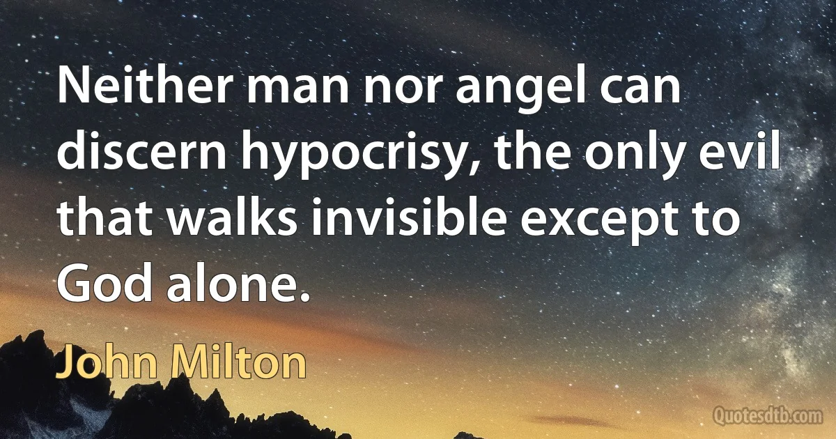 Neither man nor angel can discern hypocrisy, the only evil that walks invisible except to God alone. (John Milton)