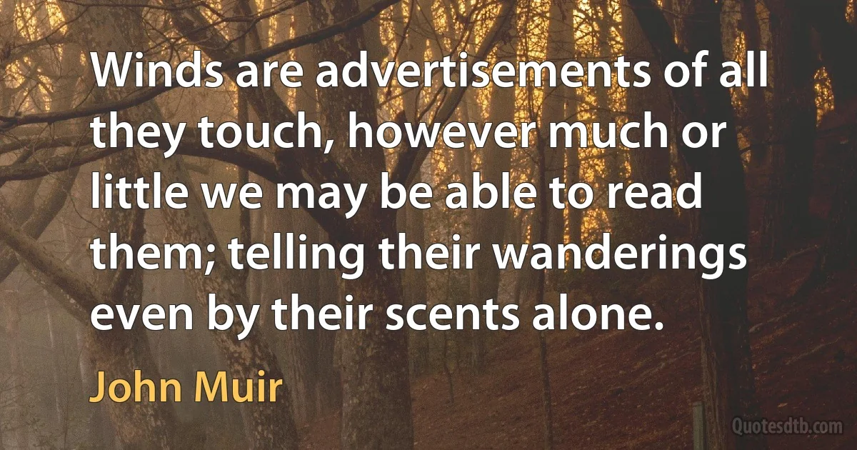 Winds are advertisements of all they touch, however much or little we may be able to read them; telling their wanderings even by their scents alone. (John Muir)