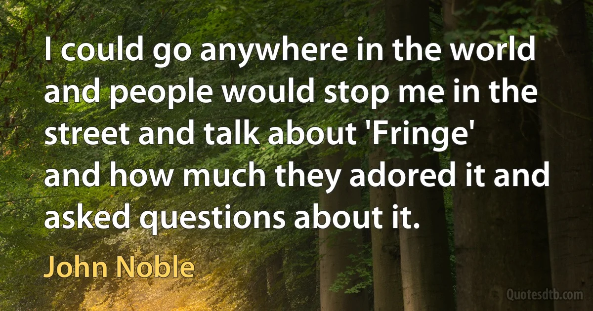 I could go anywhere in the world and people would stop me in the street and talk about 'Fringe' and how much they adored it and asked questions about it. (John Noble)