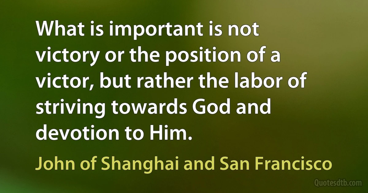 What is important is not victory or the position of a victor, but rather the labor of striving towards God and devotion to Him. (John of Shanghai and San Francisco)