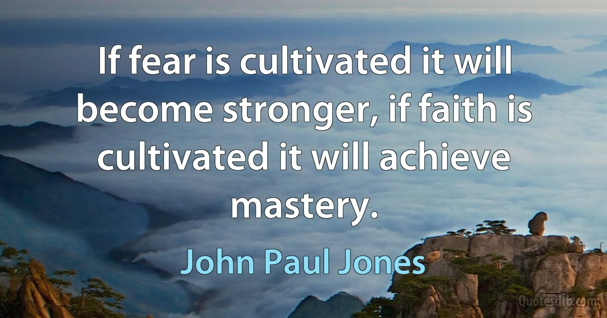 If fear is cultivated it will become stronger, if faith is cultivated it will achieve mastery. (John Paul Jones)