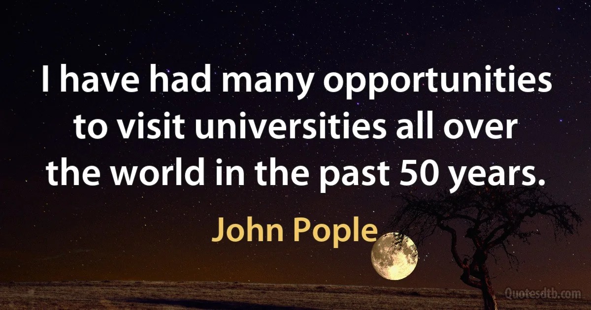 I have had many opportunities to visit universities all over the world in the past 50 years. (John Pople)