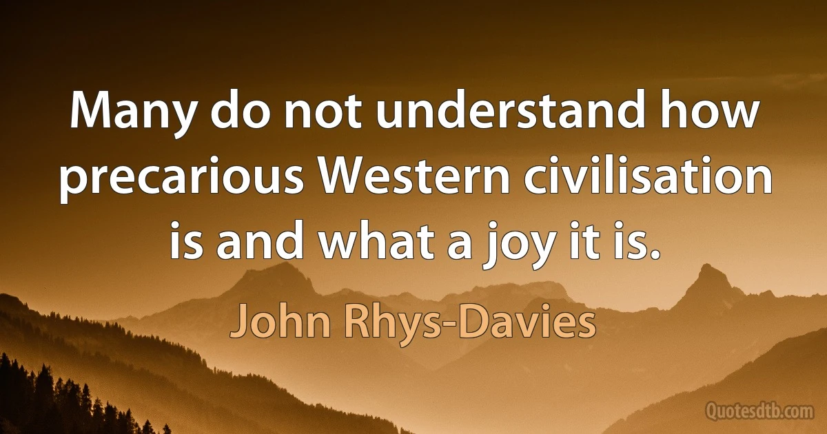 Many do not understand how precarious Western civilisation is and what a joy it is. (John Rhys-Davies)