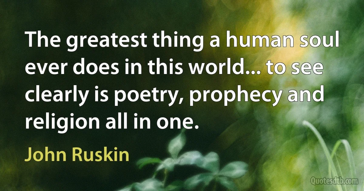 The greatest thing a human soul ever does in this world... to see clearly is poetry, prophecy and religion all in one. (John Ruskin)