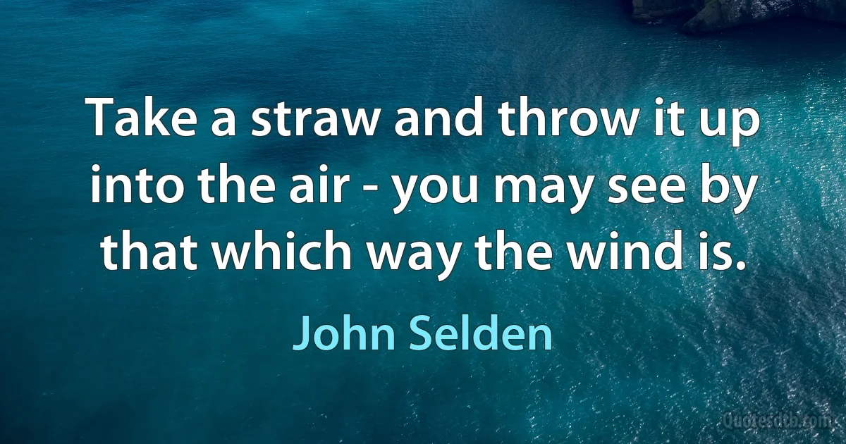 Take a straw and throw it up into the air - you may see by that which way the wind is. (John Selden)