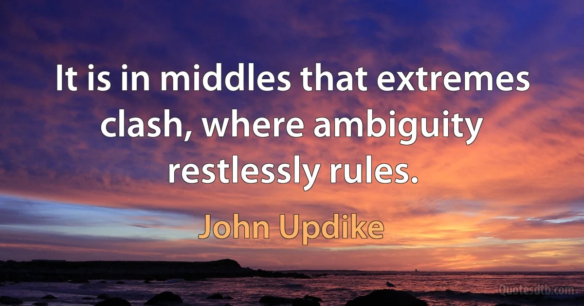 It is in middles that extremes clash, where ambiguity restlessly rules. (John Updike)