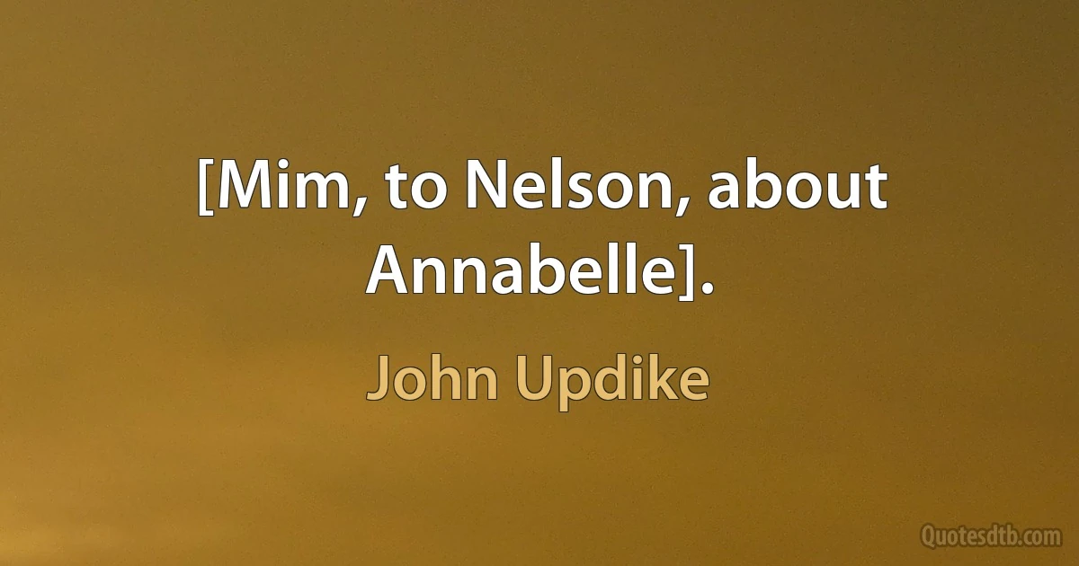 [Mim, to Nelson, about Annabelle]. (John Updike)