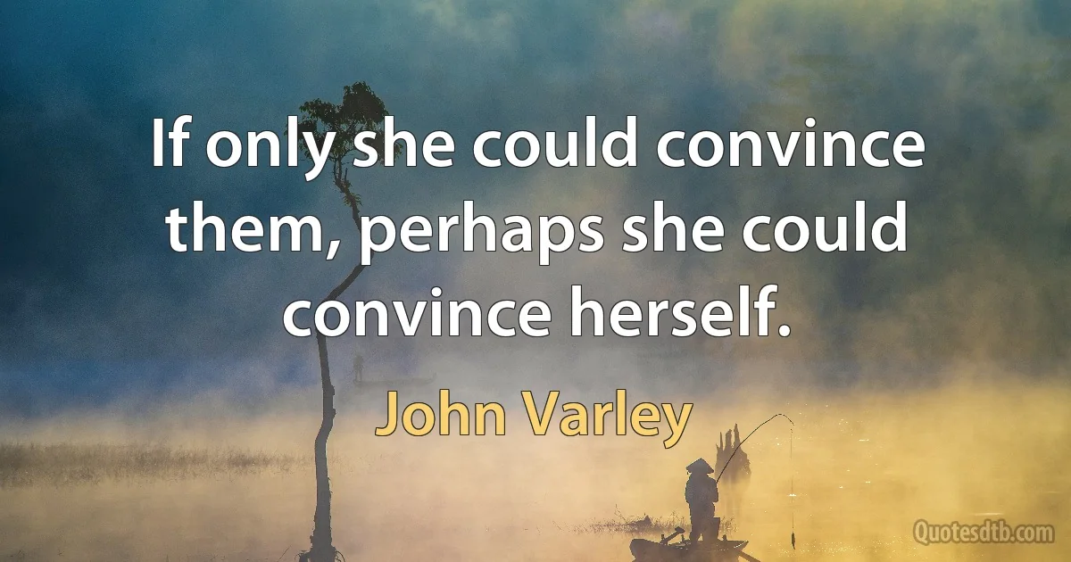 If only she could convince them, perhaps she could convince herself. (John Varley)