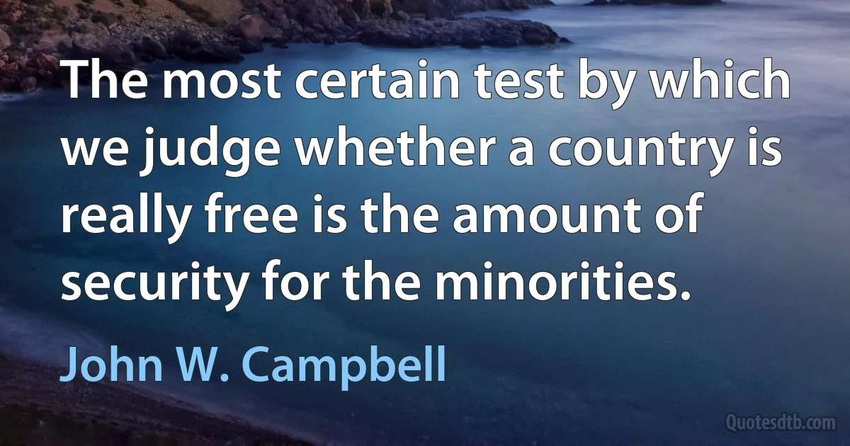 The most certain test by which we judge whether a country is really free is the amount of security for the minorities. (John W. Campbell)