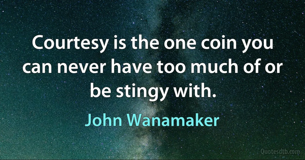 Courtesy is the one coin you can never have too much of or be stingy with. (John Wanamaker)