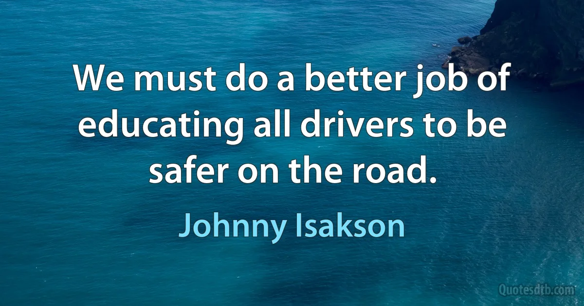 We must do a better job of educating all drivers to be safer on the road. (Johnny Isakson)