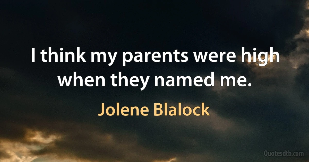 I think my parents were high when they named me. (Jolene Blalock)