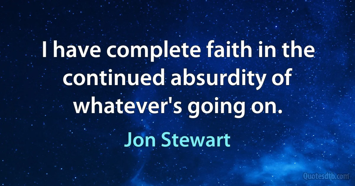 I have complete faith in the continued absurdity of whatever's going on. (Jon Stewart)