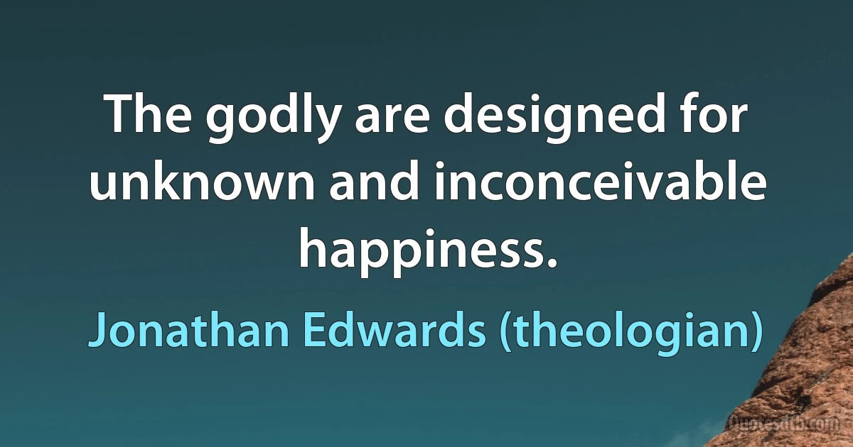 The godly are designed for unknown and inconceivable happiness. (Jonathan Edwards (theologian))